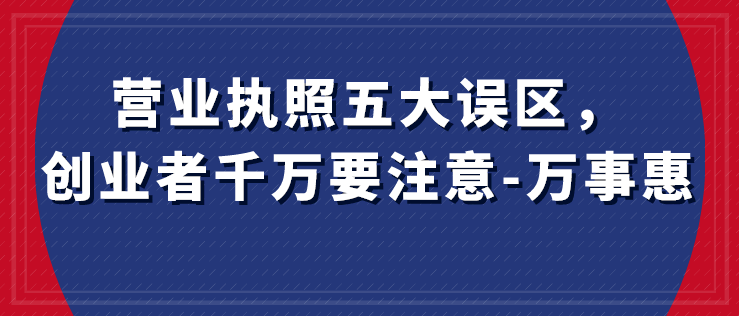 營業(yè)執(zhí)照五大誤區(qū)，創(chuàng)業(yè)者千萬要注意-萬事惠